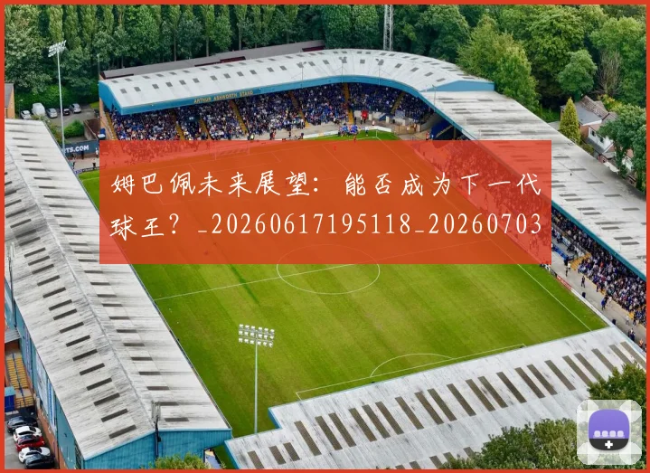 姆巴佩未来展望:能否成为下一代球王?_20260617195118_20260703231818_20260720185910