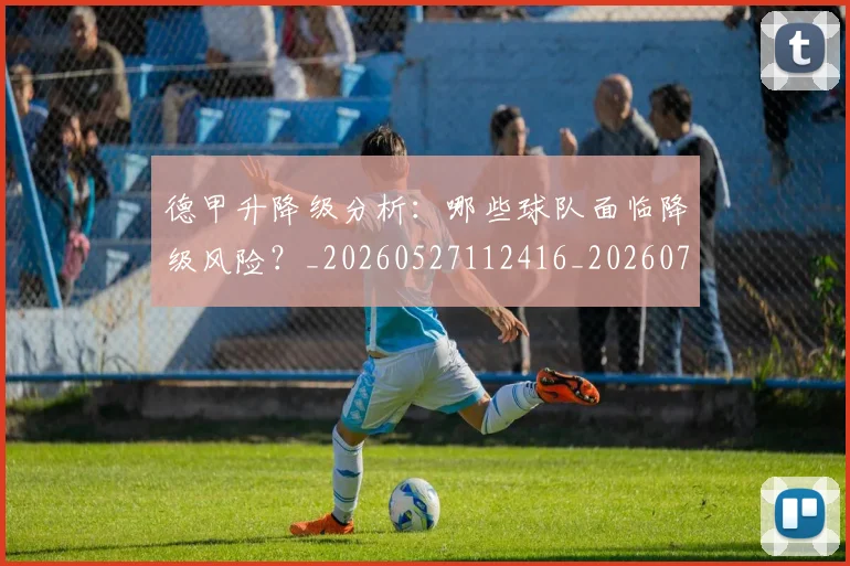 德甲升降级分析:哪些球队面临降级风险?_20260527112416_20260704172929
