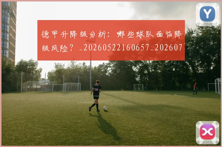 德甲升降级分析:哪些球队面临降级风险?_20260522160657_20260722161050