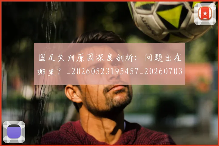 国足失利原因深度剖析:问题出在哪里?_20260523195457_20260703223414