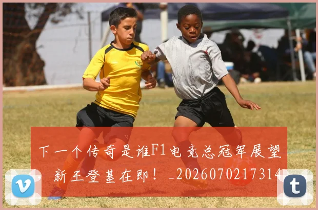 下一个传奇是谁F1电竞总冠军展望,新王登基在即!_20260702173145