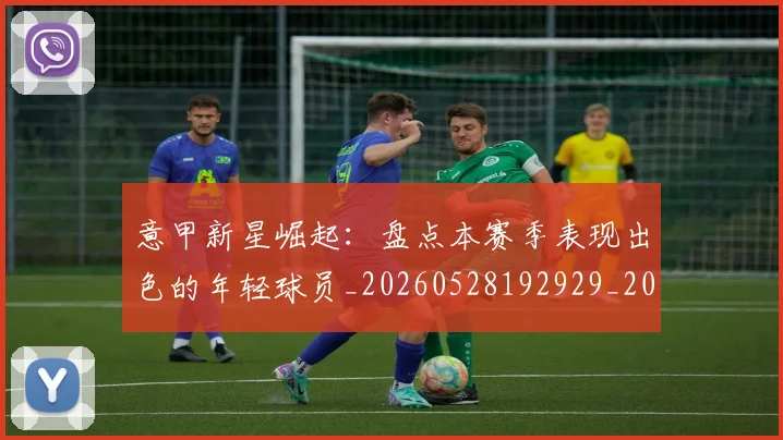 意甲新星崛起:盘点本赛季表现出色的年轻球员_20260528192929_20260704175056