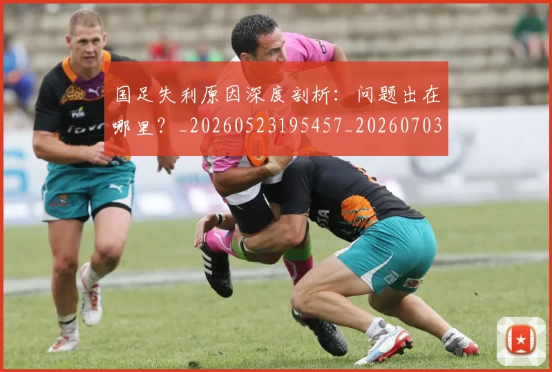 国足失利原因深度剖析:问题出在哪里?_20260523195457_20260703223414