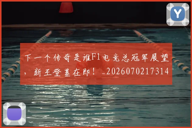 下一个传奇是谁F1电竞总冠军展望,新王登基在即!_20260702173145_20260715184738