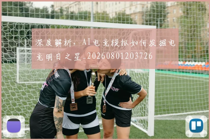 深度解析,AI电竞模拟如何发掘电竞明日之星_20260801203726