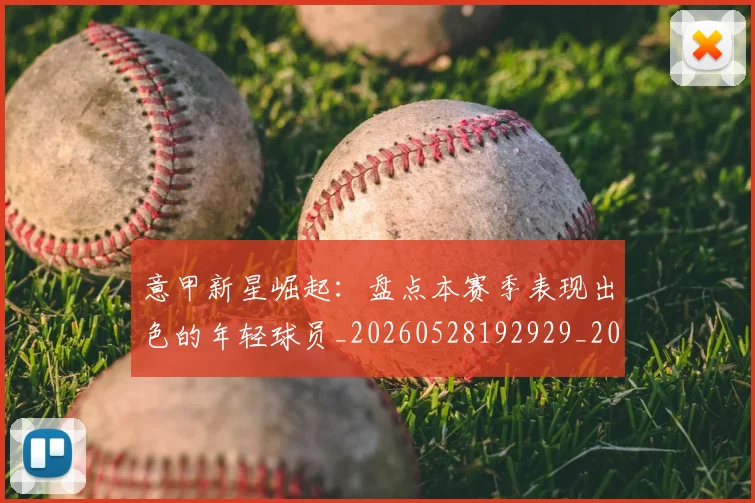 意甲新星崛起:盘点本赛季表现出色的年轻球员_20260528192929_20260704175056