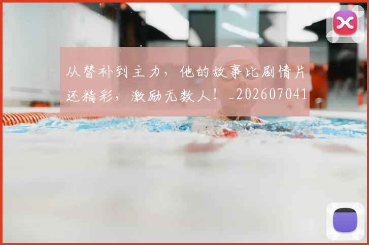 从替补到主力,他的故事比剧情片还精彩,激励无数人!_20260704164730_20260718001340