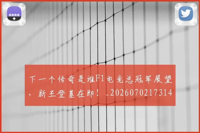 下一个传奇是谁F1电竞总冠军展望,新王登基在即!_20260702173145_20260715184738
