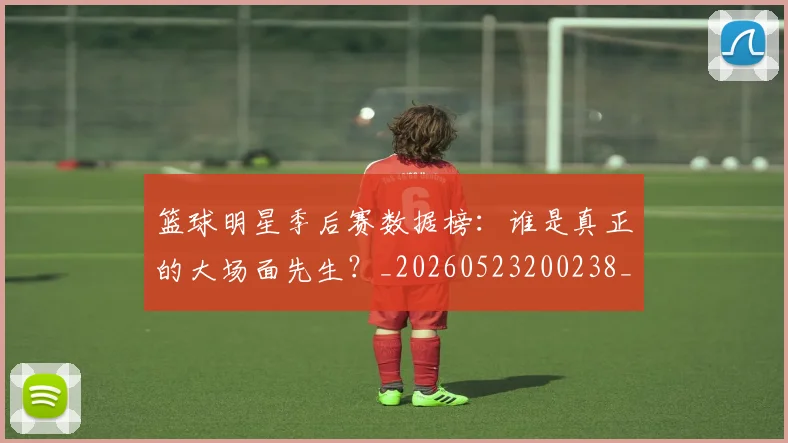 篮球明星季后赛数据榜:谁是真正的大场面先生?_20260523200238_20260803140137