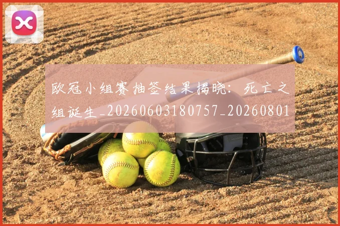 欧冠小组赛抽签结果揭晓:死亡之组诞生_20260603180757_20260801163541