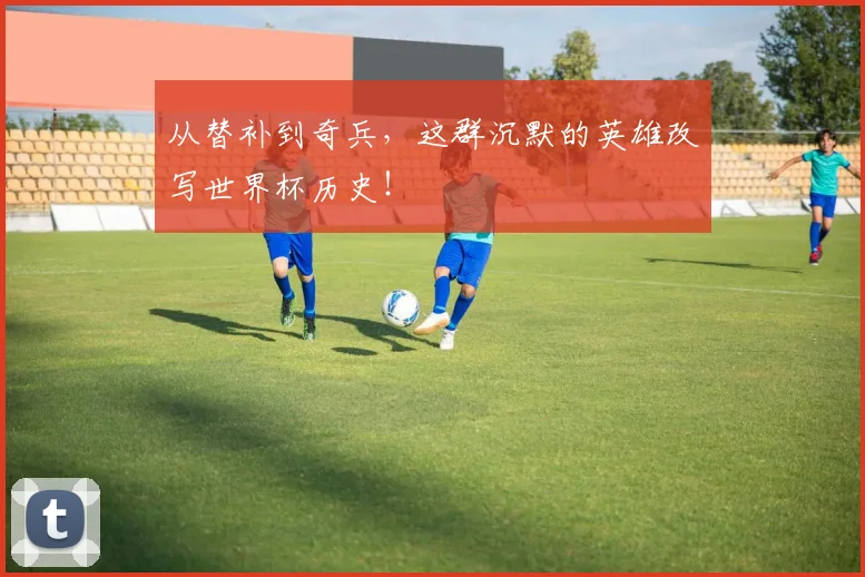 从替补到奇兵,这群沉默的英雄改写世界杯历史!