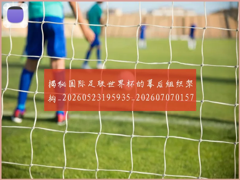 揭秘国际足联世界杯的幕后组织架构_20260523195935_20260707015747_20260723184122