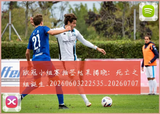 欧冠小组赛抽签结果揭晓:死亡之组诞生_20260603222535_20260707151042_20260801163545