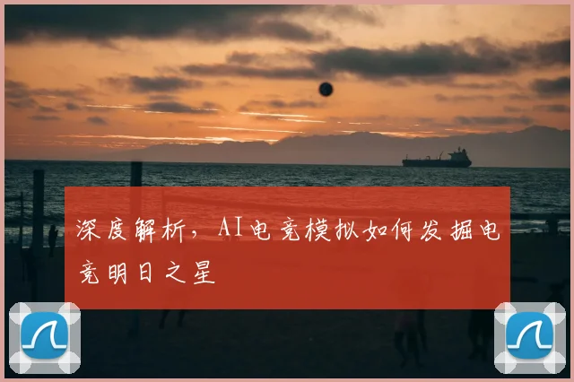 深度解析,AI电竞模拟如何发掘电竞明日之星