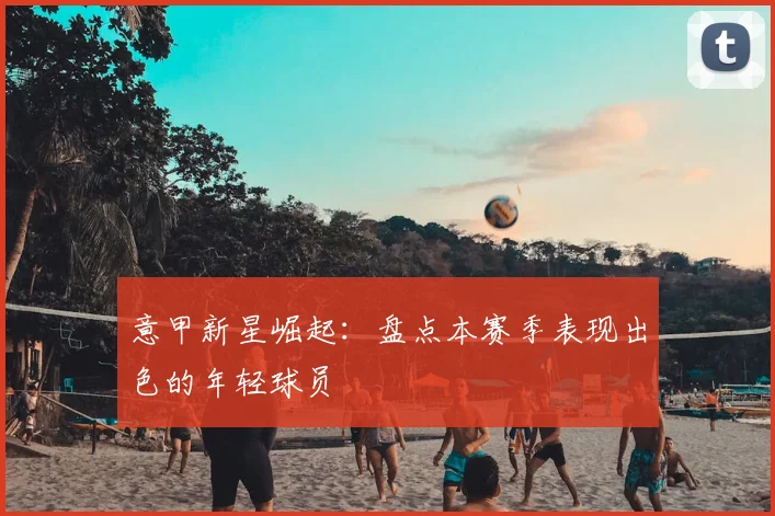 意甲新星崛起:盘点本赛季表现出色的年轻球员