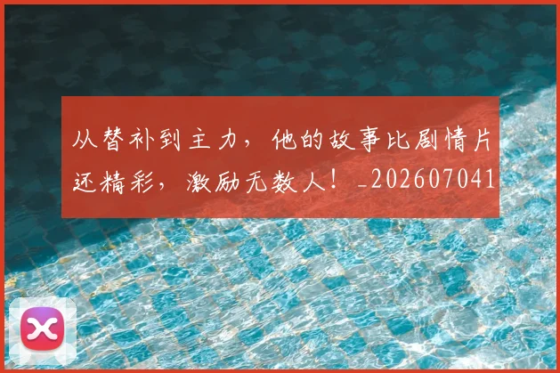 从替补到主力,他的故事比剧情片还精彩,激励无数人!_20260704164730_20260718001340