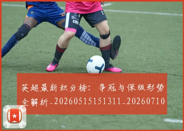英超最新积分榜:争冠与保级形势全解析_20260515151311_20260710005505_20260803145319