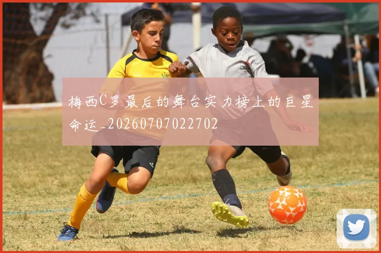 梅西C罗最后的舞台实力榜上的巨星命运_20260707022702