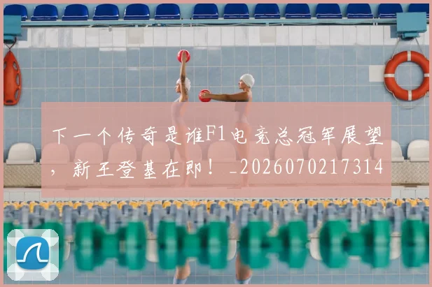 下一个传奇是谁F1电竞总冠军展望,新王登基在即!_20260702173145