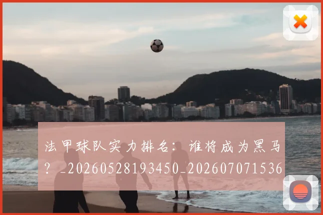 法甲球队实力排名:谁将成为黑马?_20260528193450_20260707153624