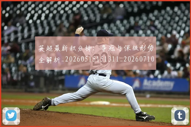 英超最新积分榜:争冠与保级形势全解析_20260515151311_20260710005505_20260803145319