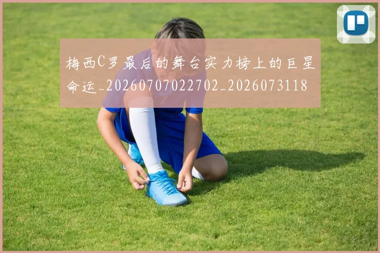 梅西C罗最后的舞台实力榜上的巨星命运_20260707022702_20260731180018