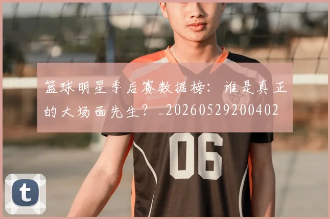 篮球明星季后赛数据榜：谁是真正的大场面先生？_20260529200402