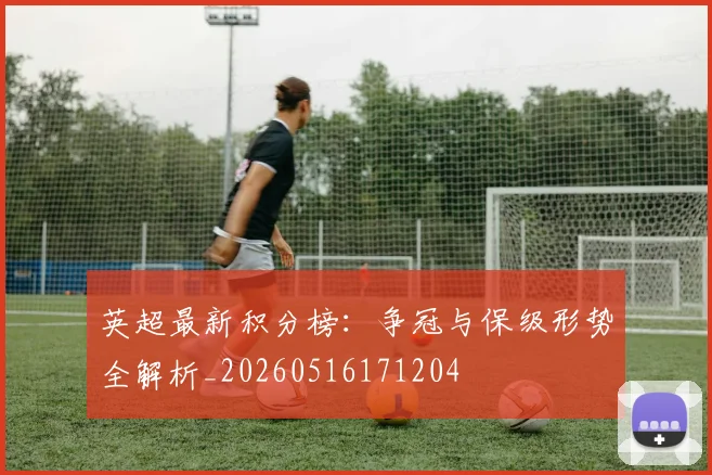 英超最新积分榜:争冠与保级形势全解析_20260516171204